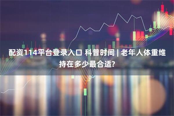 配资114平台登录入口 科普时间 | 老年人体重维持在多少最合适?