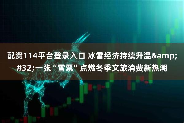 配资114平台登录入口 冰雪经济持续升温 一张“雪票”点燃冬季文旅消费新热潮