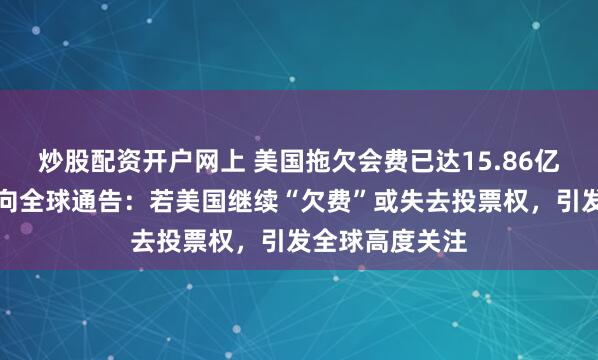 炒股配资开户网上 美国拖欠会费已达15.86亿美元！联合国向全球通告：若美国继续“欠费”或失去投票权，引发全球高度关注