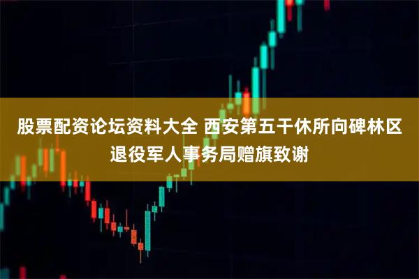 股票配资论坛资料大全 西安第五干休所向碑林区退役军人事务局赠旗致谢