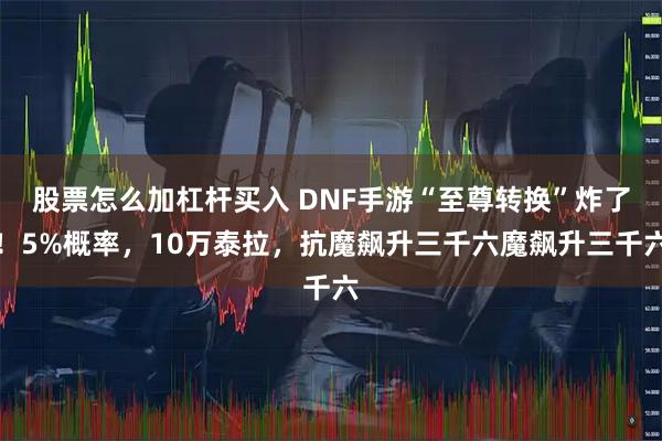 股票怎么加杠杆买入 DNF手游“至尊转换”炸了！5%概率，10万泰拉，抗魔飙升三千六魔飙升三千六