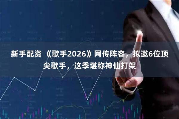 新手配资 《歌手2026》网传阵容，拟邀6位顶尖歌手，这季堪称神仙打架