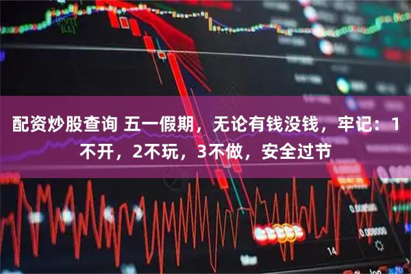 配资炒股查询 五一假期,无论有钱没钱,牢记:1不开,2不玩,3不做,安全过节