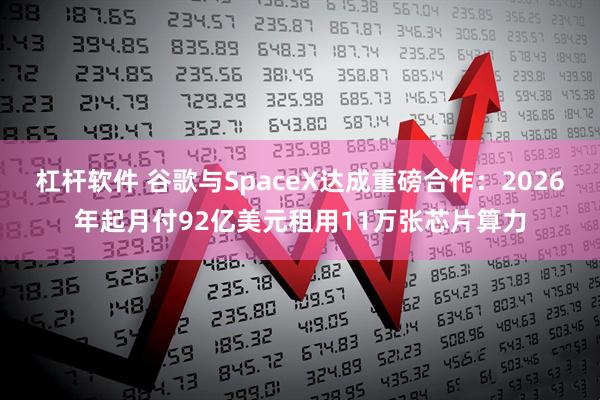 杠杆软件 谷歌与SpaceX达成重磅合作:2026年起月付92亿美元租用11万张芯片算力